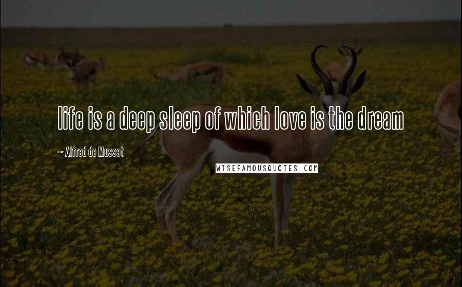 Alfred De Musset Quotes: life is a deep sleep of which love is the dream