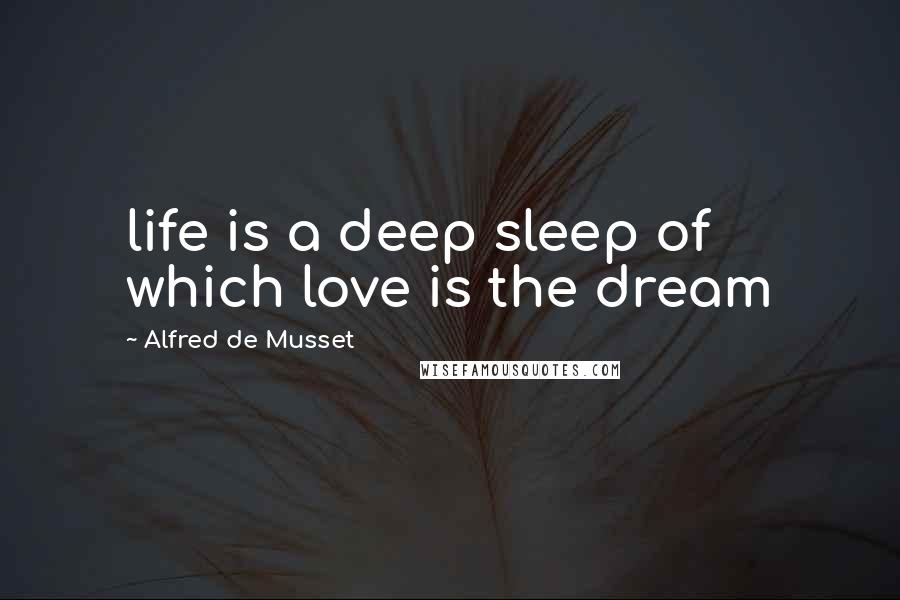 Alfred De Musset Quotes: life is a deep sleep of which love is the dream