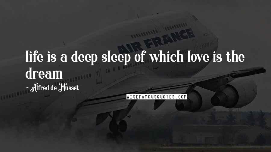 Alfred De Musset Quotes: life is a deep sleep of which love is the dream