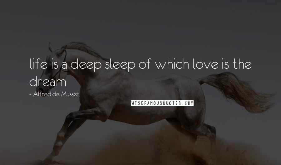 Alfred De Musset Quotes: life is a deep sleep of which love is the dream