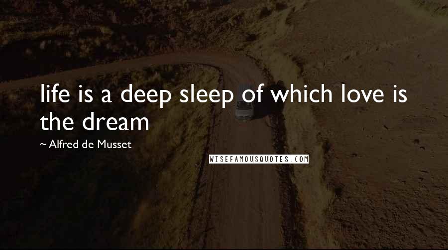 Alfred De Musset Quotes: life is a deep sleep of which love is the dream