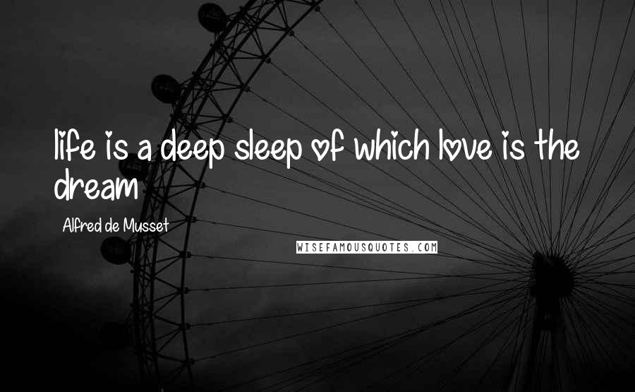 Alfred De Musset Quotes: life is a deep sleep of which love is the dream