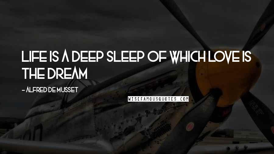 Alfred De Musset Quotes: life is a deep sleep of which love is the dream