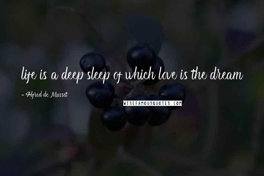 Alfred De Musset Quotes: life is a deep sleep of which love is the dream