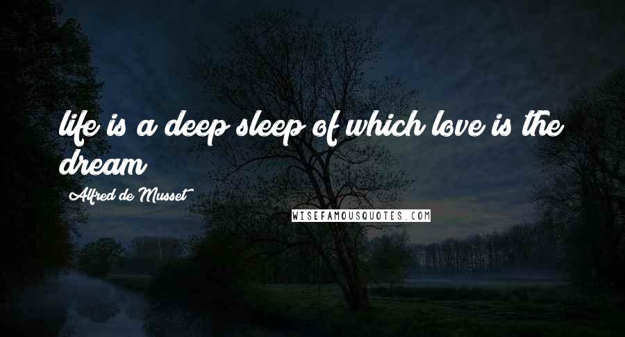 Alfred De Musset Quotes: life is a deep sleep of which love is the dream