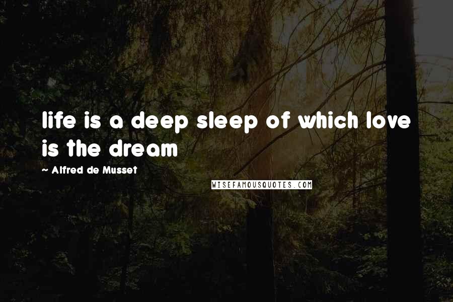 Alfred De Musset Quotes: life is a deep sleep of which love is the dream