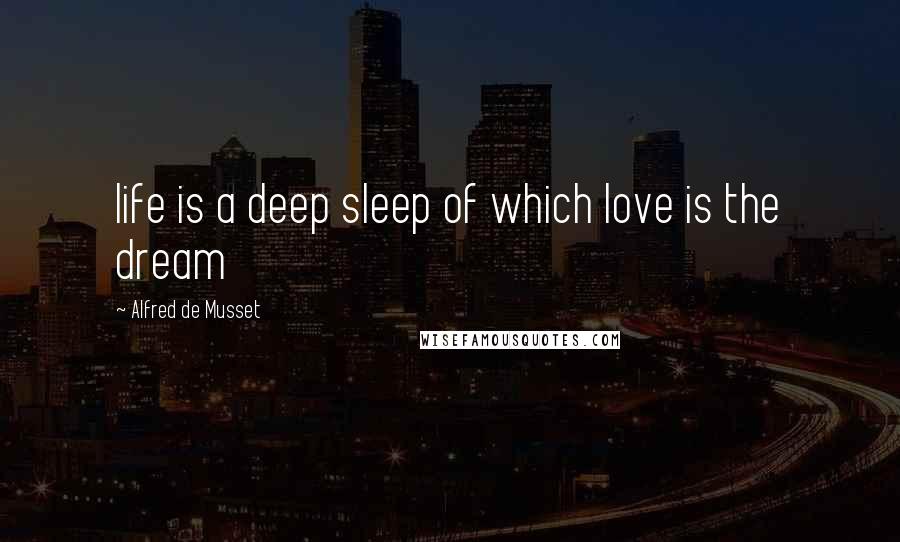 Alfred De Musset Quotes: life is a deep sleep of which love is the dream