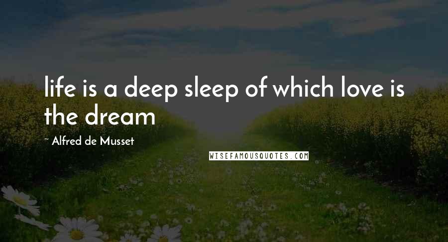 Alfred De Musset Quotes: life is a deep sleep of which love is the dream