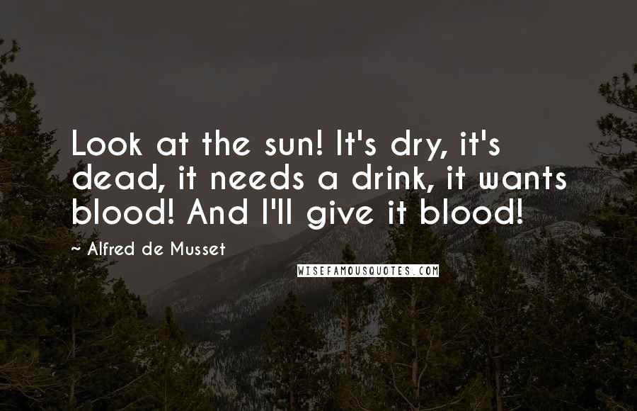 Alfred De Musset Quotes: Look at the sun! It's dry, it's dead, it needs a drink, it wants blood! And I'll give it blood!