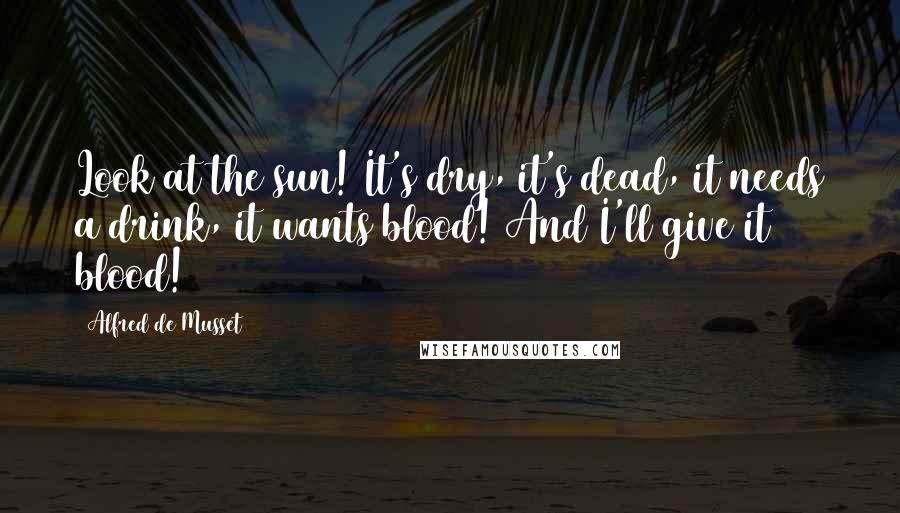 Alfred De Musset Quotes: Look at the sun! It's dry, it's dead, it needs a drink, it wants blood! And I'll give it blood!