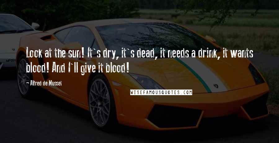 Alfred De Musset Quotes: Look at the sun! It's dry, it's dead, it needs a drink, it wants blood! And I'll give it blood!