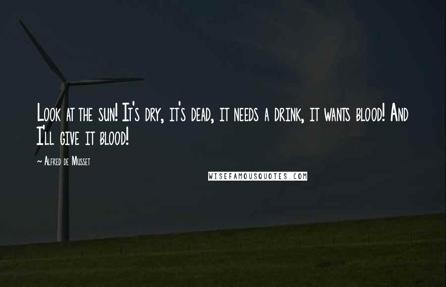 Alfred De Musset Quotes: Look at the sun! It's dry, it's dead, it needs a drink, it wants blood! And I'll give it blood!