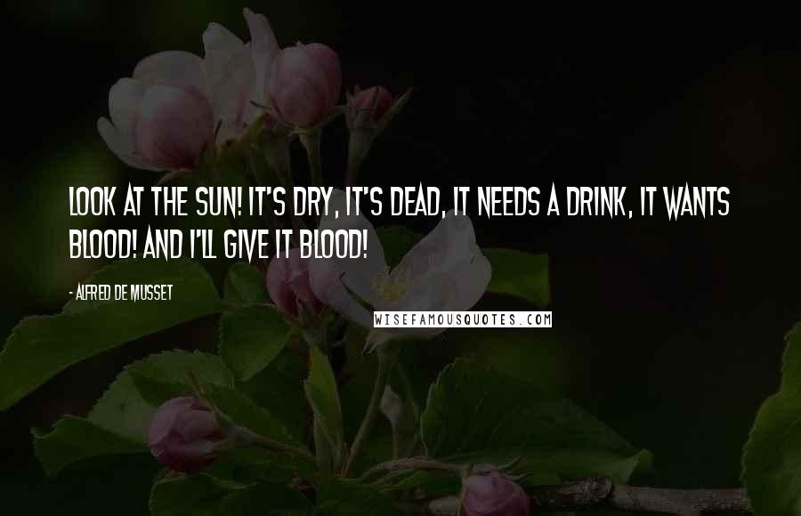Alfred De Musset Quotes: Look at the sun! It's dry, it's dead, it needs a drink, it wants blood! And I'll give it blood!
