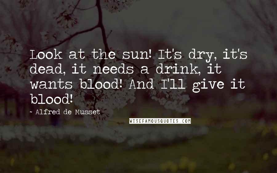 Alfred De Musset Quotes: Look at the sun! It's dry, it's dead, it needs a drink, it wants blood! And I'll give it blood!