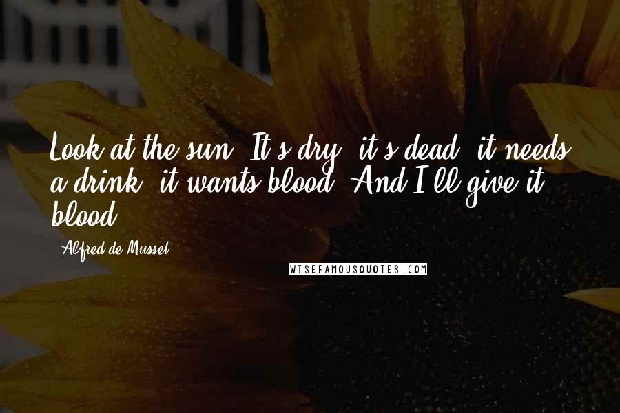 Alfred De Musset Quotes: Look at the sun! It's dry, it's dead, it needs a drink, it wants blood! And I'll give it blood!