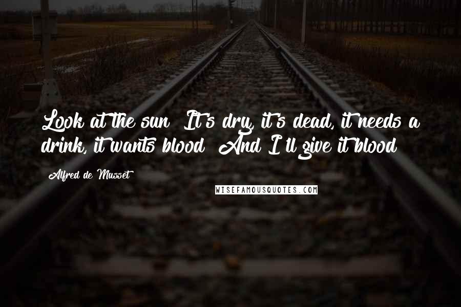 Alfred De Musset Quotes: Look at the sun! It's dry, it's dead, it needs a drink, it wants blood! And I'll give it blood!