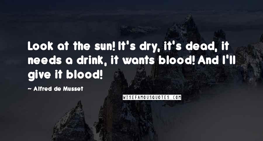Alfred De Musset Quotes: Look at the sun! It's dry, it's dead, it needs a drink, it wants blood! And I'll give it blood!