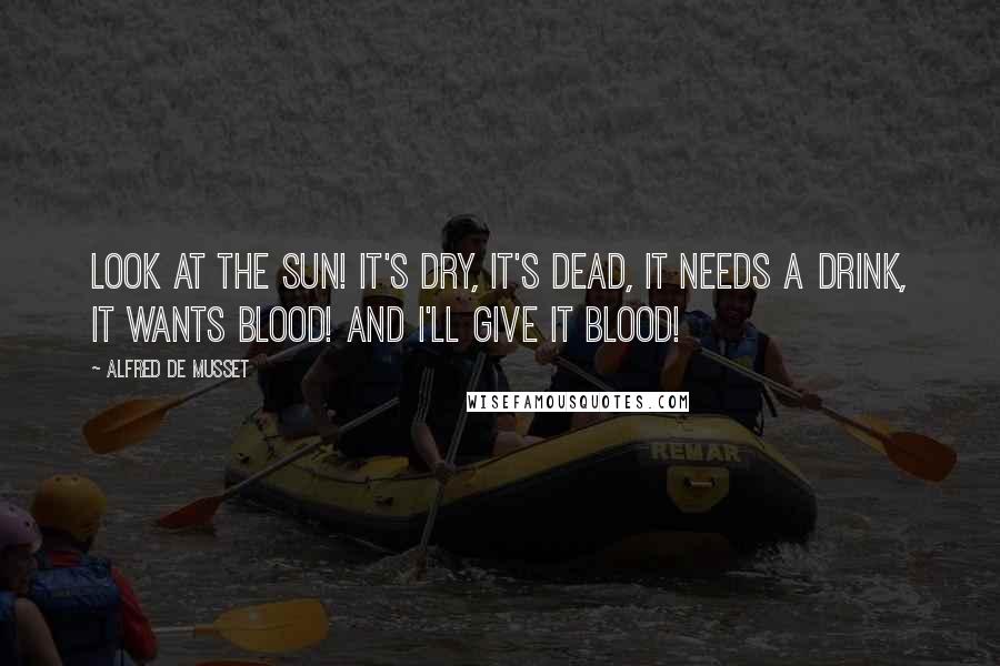 Alfred De Musset Quotes: Look at the sun! It's dry, it's dead, it needs a drink, it wants blood! And I'll give it blood!