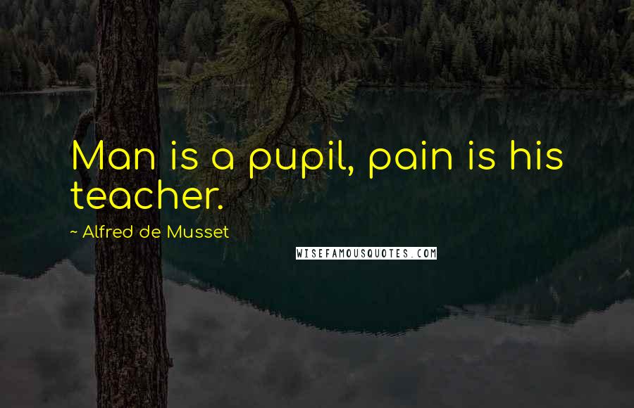 Alfred De Musset Quotes: Man is a pupil, pain is his teacher.