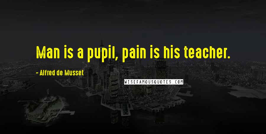 Alfred De Musset Quotes: Man is a pupil, pain is his teacher.