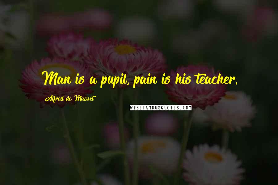 Alfred De Musset Quotes: Man is a pupil, pain is his teacher.