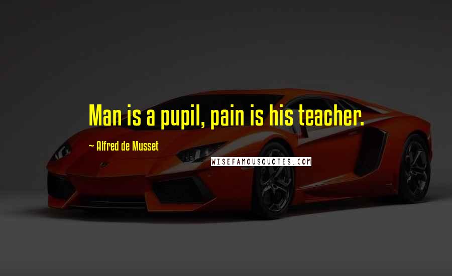 Alfred De Musset Quotes: Man is a pupil, pain is his teacher.