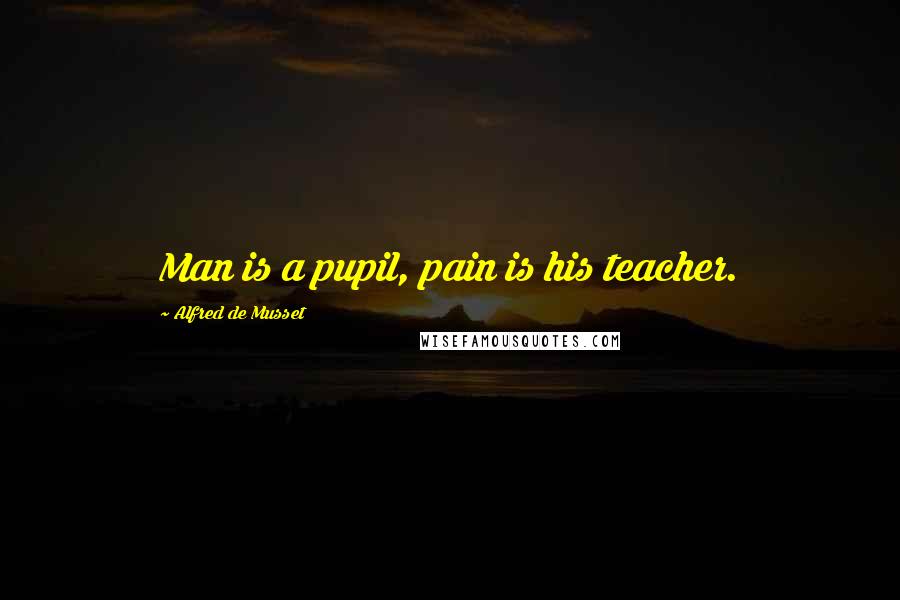 Alfred De Musset Quotes: Man is a pupil, pain is his teacher.