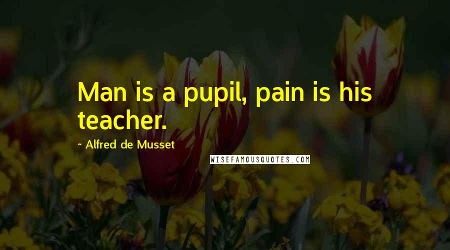 Alfred De Musset Quotes: Man is a pupil, pain is his teacher.