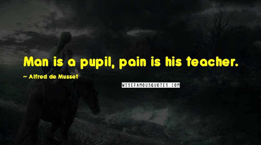 Alfred De Musset Quotes: Man is a pupil, pain is his teacher.