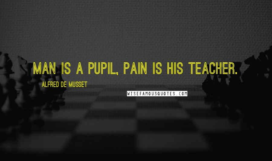 Alfred De Musset Quotes: Man is a pupil, pain is his teacher.