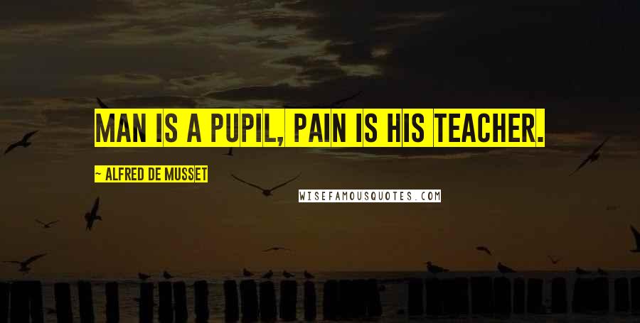 Alfred De Musset Quotes: Man is a pupil, pain is his teacher.