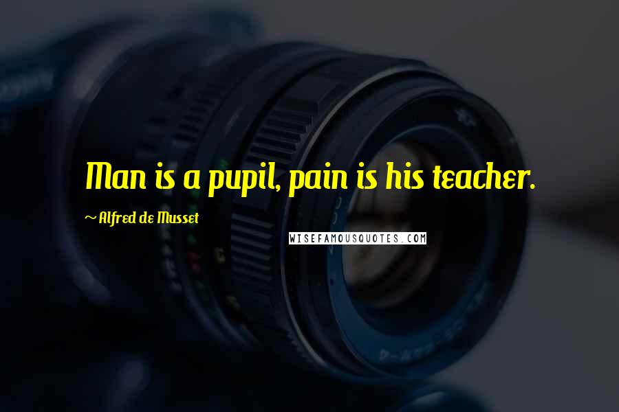 Alfred De Musset Quotes: Man is a pupil, pain is his teacher.