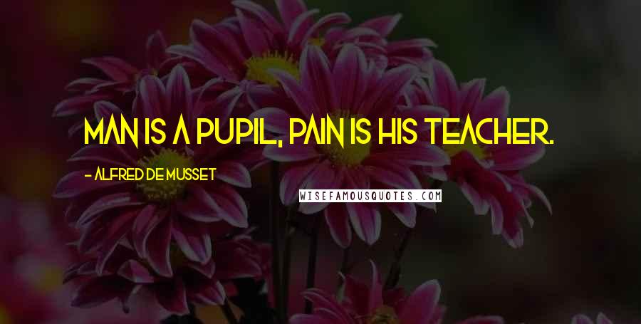 Alfred De Musset Quotes: Man is a pupil, pain is his teacher.