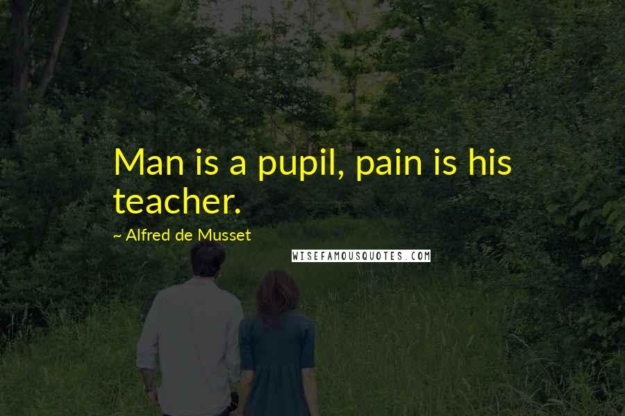 Alfred De Musset Quotes: Man is a pupil, pain is his teacher.
