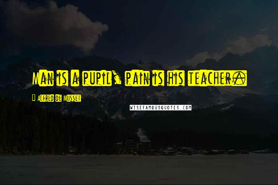 Alfred De Musset Quotes: Man is a pupil, pain is his teacher.