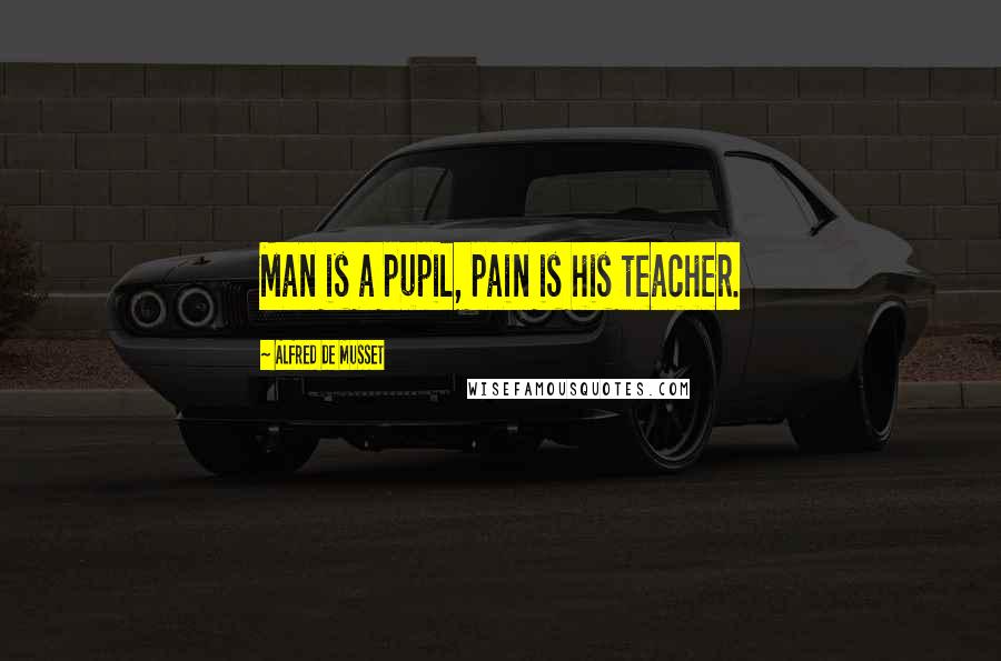 Alfred De Musset Quotes: Man is a pupil, pain is his teacher.