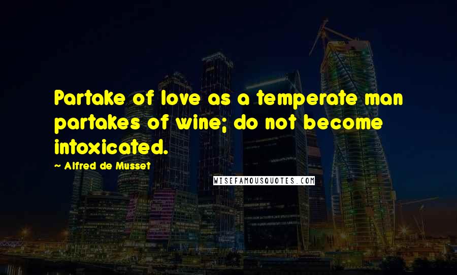 Alfred De Musset Quotes: Partake of love as a temperate man partakes of wine; do not become intoxicated.