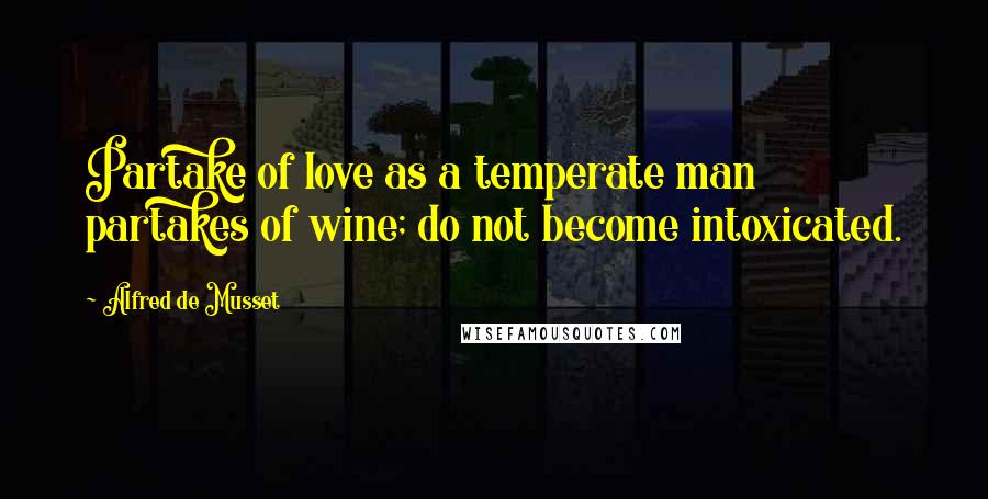 Alfred De Musset Quotes: Partake of love as a temperate man partakes of wine; do not become intoxicated.