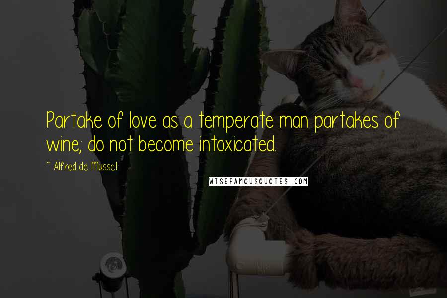 Alfred De Musset Quotes: Partake of love as a temperate man partakes of wine; do not become intoxicated.