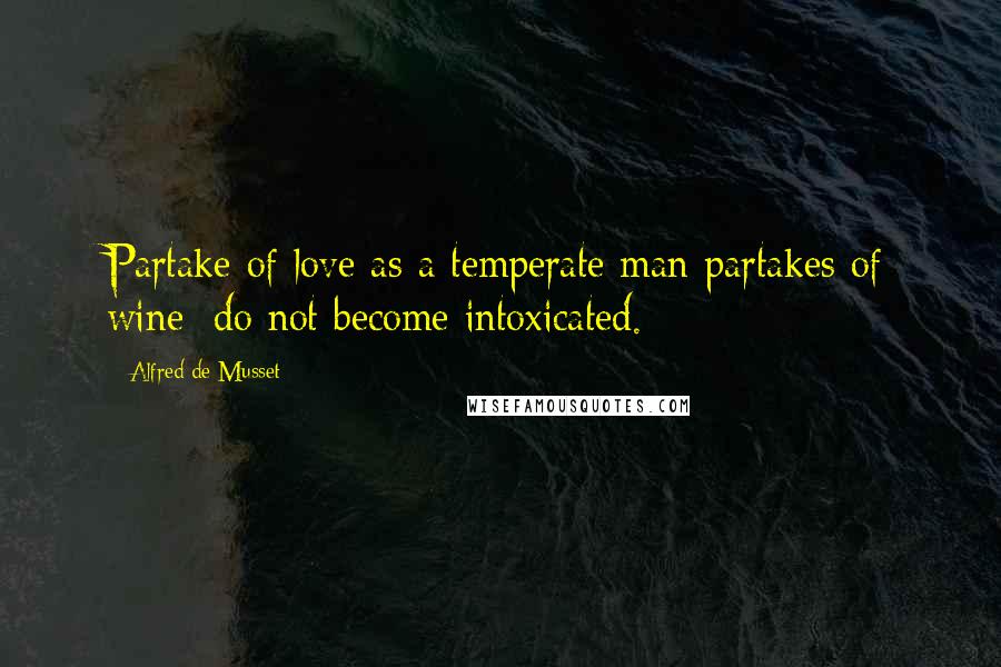 Alfred De Musset Quotes: Partake of love as a temperate man partakes of wine; do not become intoxicated.