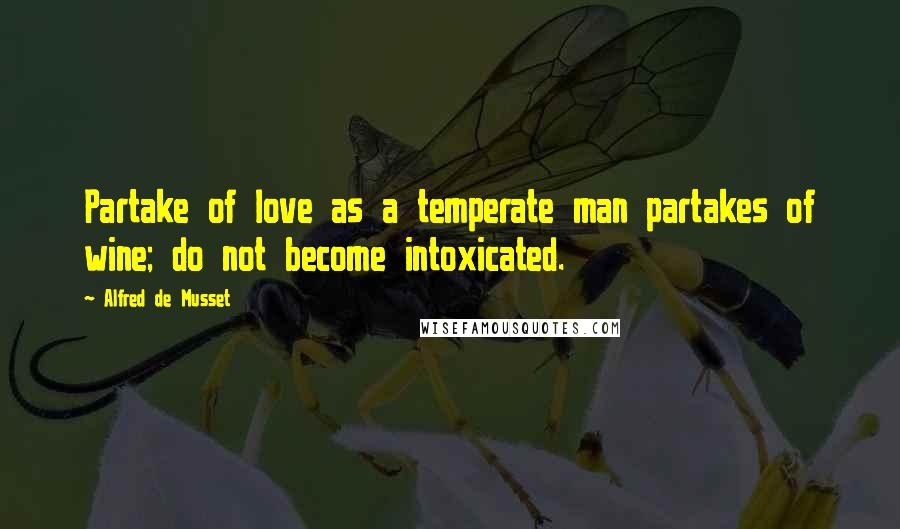 Alfred De Musset Quotes: Partake of love as a temperate man partakes of wine; do not become intoxicated.