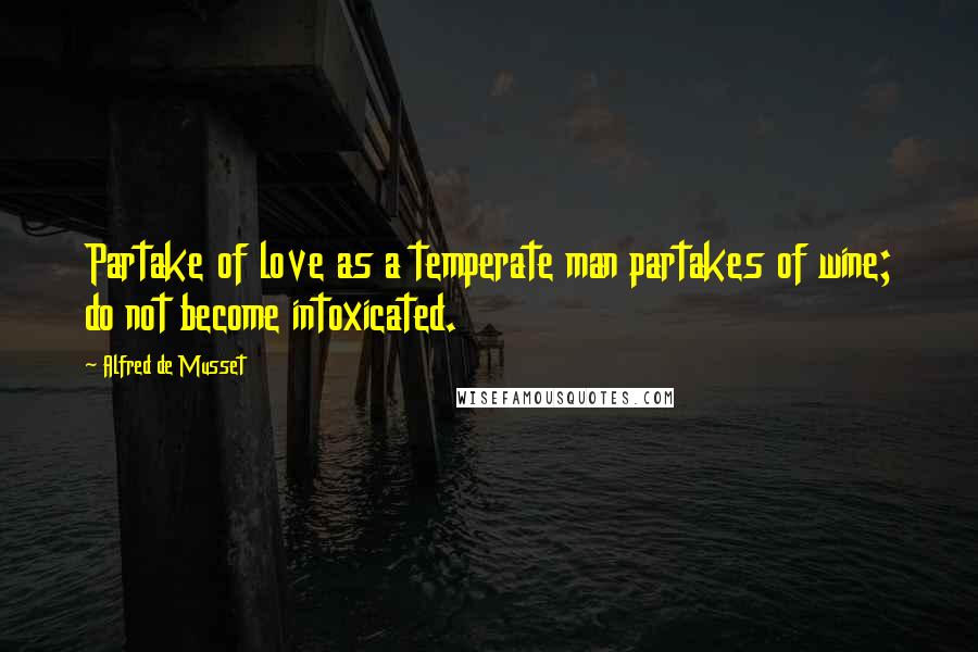 Alfred De Musset Quotes: Partake of love as a temperate man partakes of wine; do not become intoxicated.