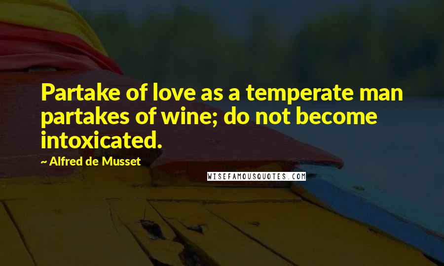 Alfred De Musset Quotes: Partake of love as a temperate man partakes of wine; do not become intoxicated.