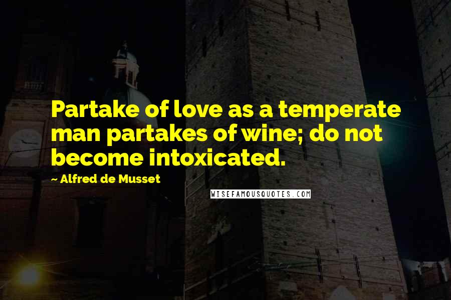 Alfred De Musset Quotes: Partake of love as a temperate man partakes of wine; do not become intoxicated.