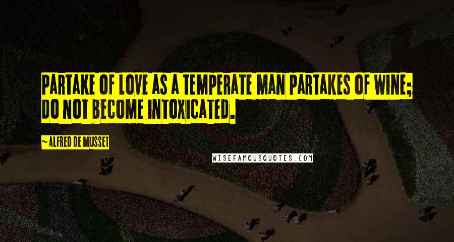 Alfred De Musset Quotes: Partake of love as a temperate man partakes of wine; do not become intoxicated.