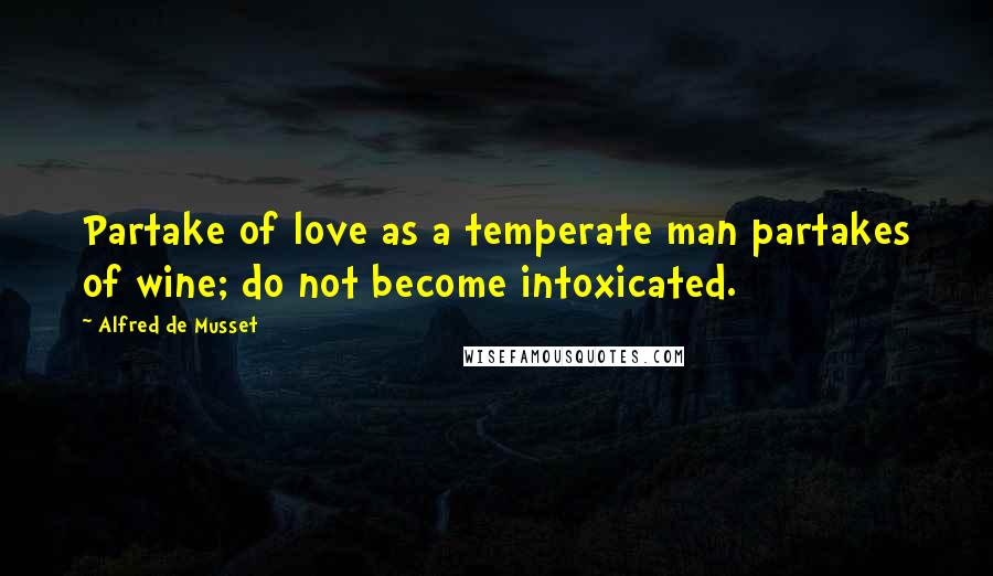 Alfred De Musset Quotes: Partake of love as a temperate man partakes of wine; do not become intoxicated.