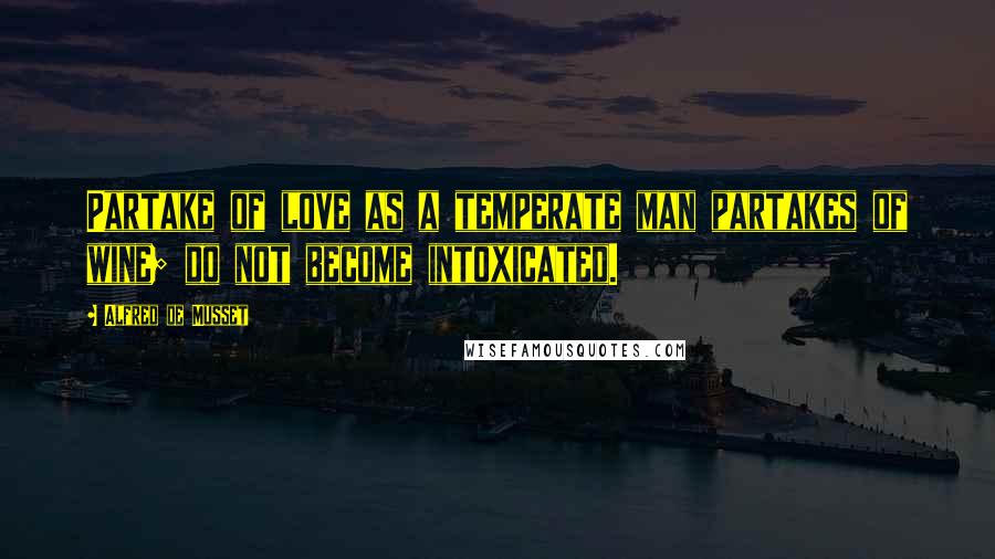 Alfred De Musset Quotes: Partake of love as a temperate man partakes of wine; do not become intoxicated.