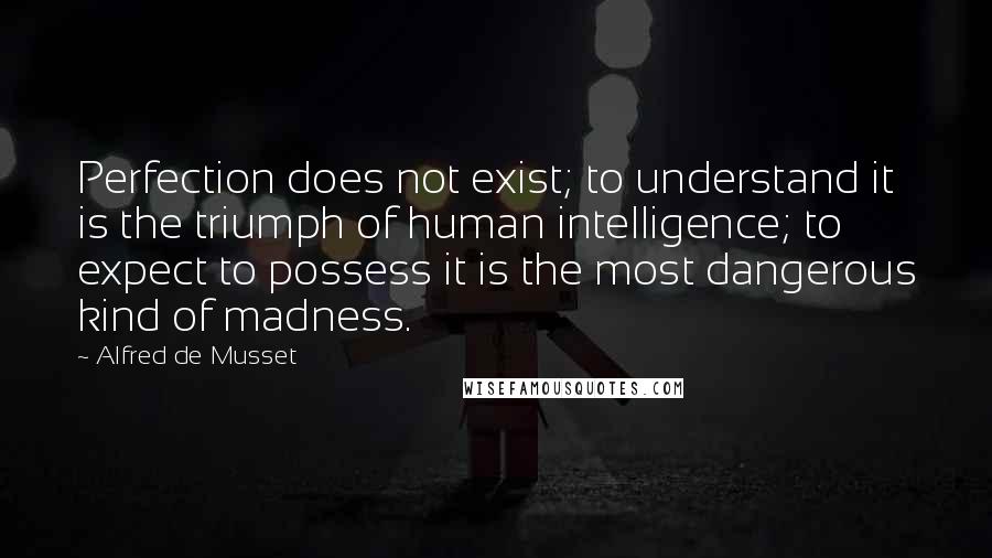 Alfred De Musset Quotes: Perfection does not exist; to understand it is the triumph of human intelligence; to expect to possess it is the most dangerous kind of madness.