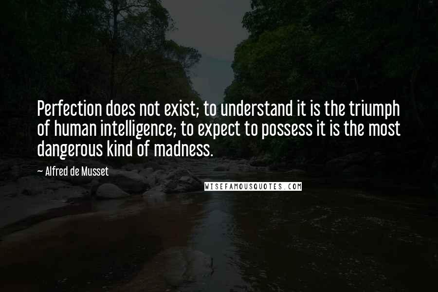 Alfred De Musset Quotes: Perfection does not exist; to understand it is the triumph of human intelligence; to expect to possess it is the most dangerous kind of madness.