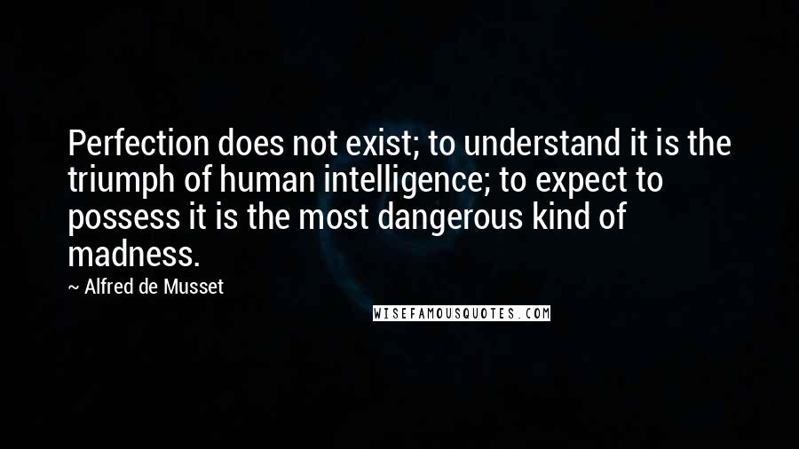 Alfred De Musset Quotes: Perfection does not exist; to understand it is the triumph of human intelligence; to expect to possess it is the most dangerous kind of madness.